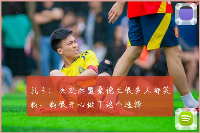 扎卡：决定加盟桑德兰很多人都笑我，我很开心做了这个选择