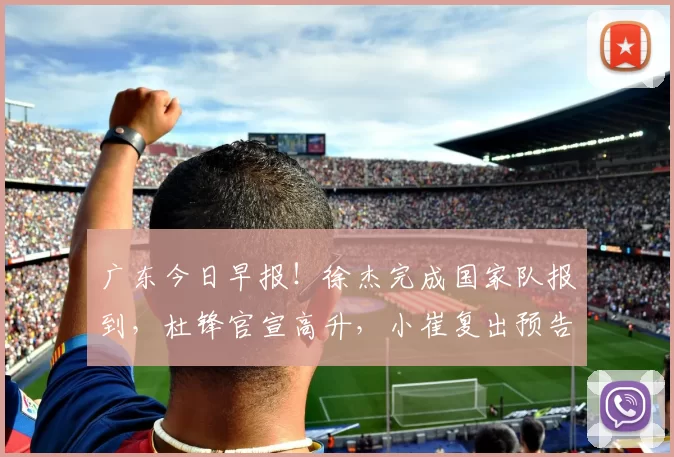 广东今日早报！徐杰完成国家队报到，杜锋官宣高升，小崔复出预告