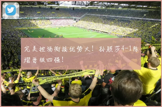 完美控场衔接优势大！孙颖莎4-1陈熠晋级四强！